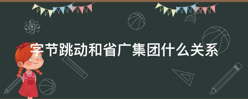 字节跳动和省广集团什么关系(省广股份与字节跳动)