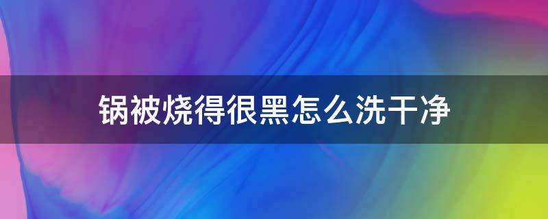 锅被烧得很黑怎么洗干净 锅里被烧得黑黑的怎么洗