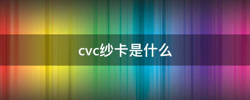 cvc纱卡是什么（cvc纱卡的成分是什么）