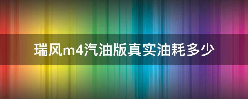 瑞风m4汽油版真实油耗多少(瑞风m4实际油耗多少)