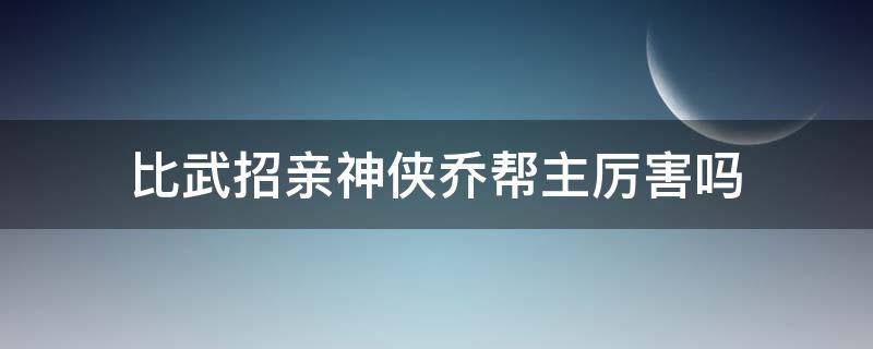 比武招亲神侠乔帮主厉害吗