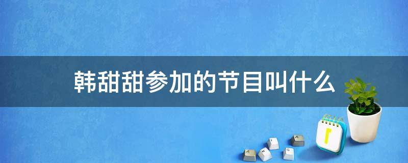韩甜甜参加的节目叫什么(韩甜甜上的节目叫什么)