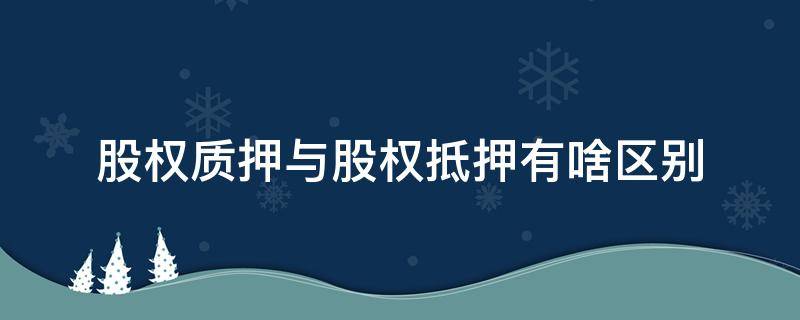 股权质押与股权抵押有啥区别 股权贷款属于抵押还是质押