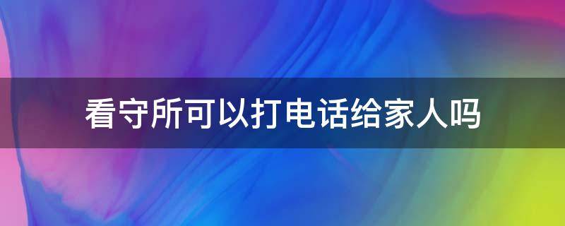 看守所可以打电话给家人吗（进看守所之前可以打个电话给家人?）