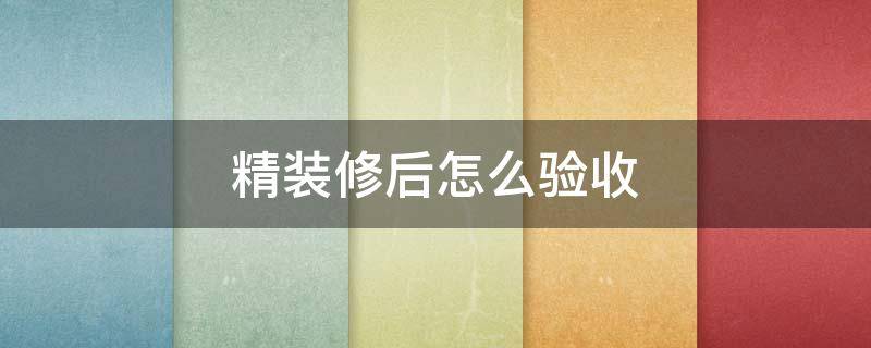 精装修后怎么验收(精装修房如何验收)