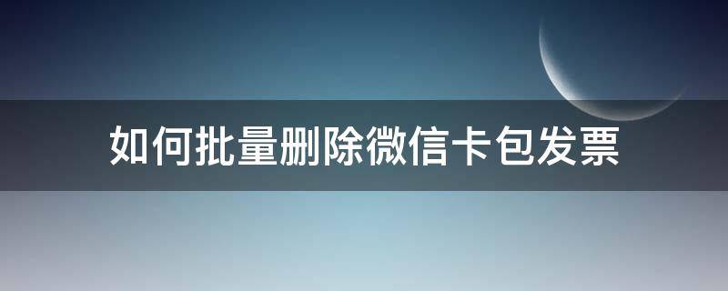 如何批量删除微信卡包发票（微信卡包怎么删除发票）