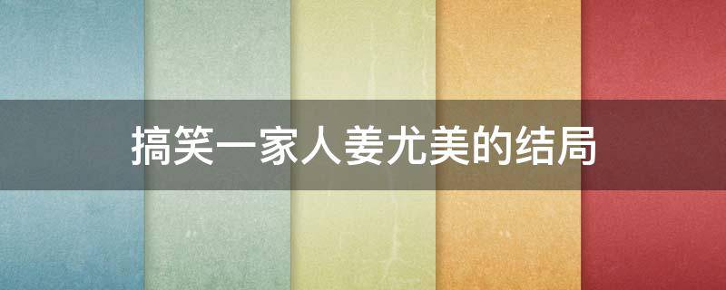 搞笑一家人姜尤美的结局 搞笑一家人中的姜尤美结局