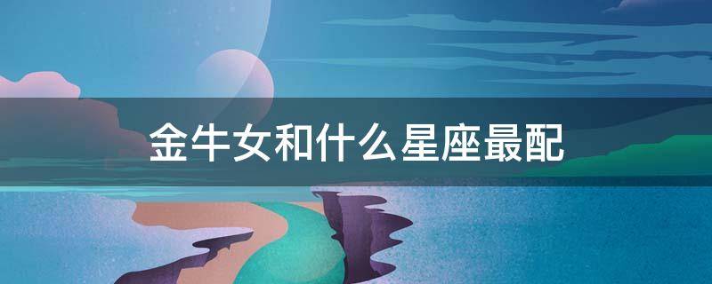 金牛女和什么星座最配(金牛女和什么星座最配对)