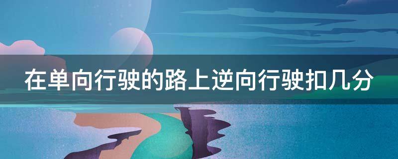 在单向行驶的路上逆向行驶扣几分 在单向行驶的路上逆向行驶扣几分罚多少钱