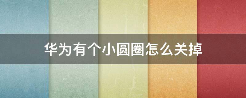 华为有个小圆圈怎么关掉(如何关掉华为小圆圈)