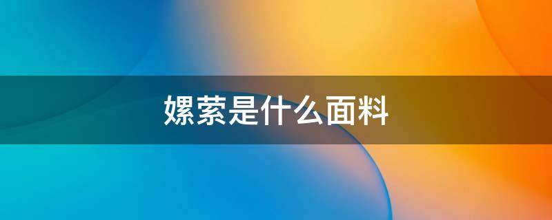 嫘萦是什么面料 嫘萦面料好吗
