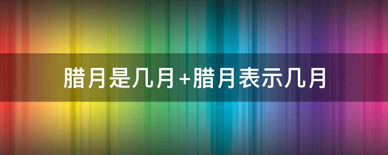 腊月是几月(腊月是几月份)