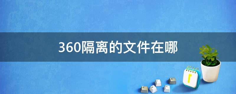 360隔离的文件在哪 360隔离的文件在哪里能找回