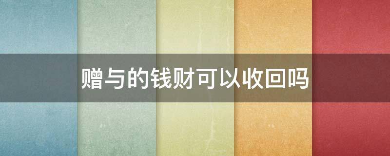 赠与的钱财可以收回吗(赠与钱财有权利收回吗)