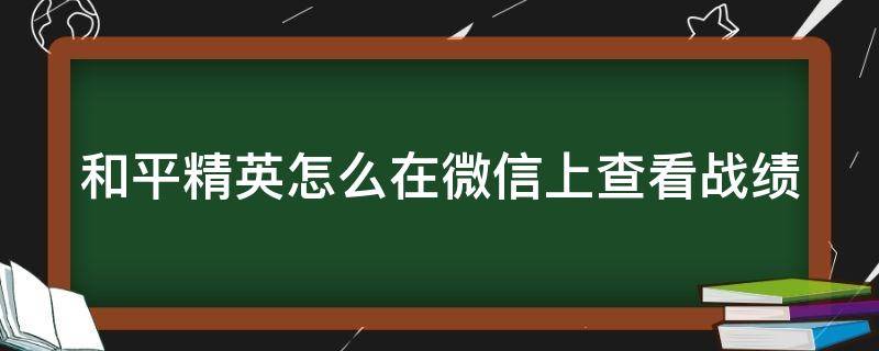 和平精英怎么在微信上查看战绩 和平精英怎么在微信上查看战绩记录