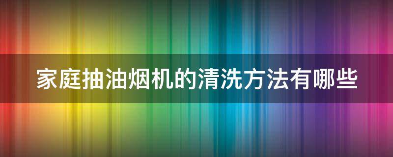 家庭抽油烟机的清洗方法有哪些 家庭抽油烟机的清洗方法有哪些呢