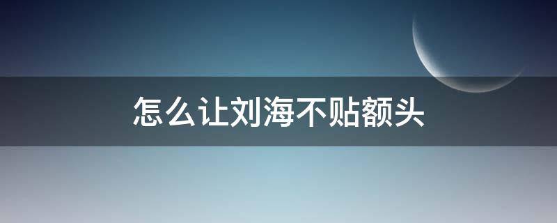 怎么让刘海不贴额头 如何让刘海不贴额头