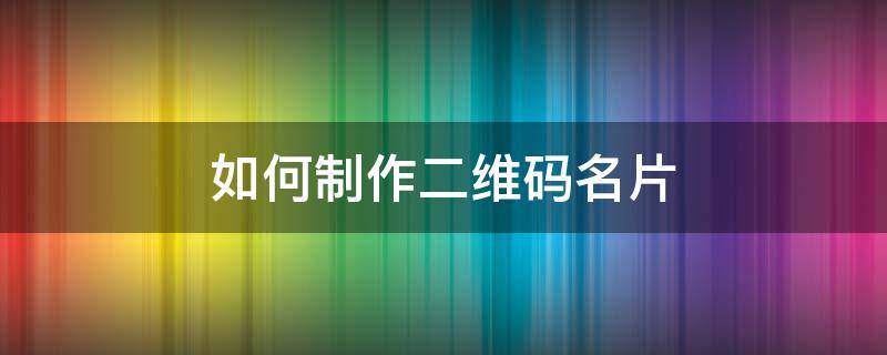 如何制作二维码名片 如何制作二维码名片图片
