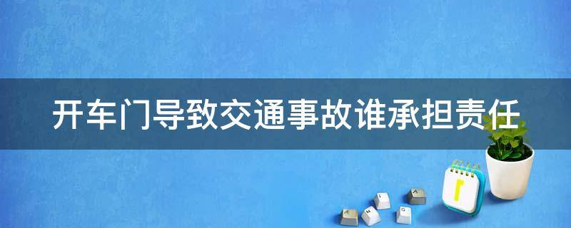 开车门导致交通事故谁承担责任（开车门造成事故谁的责任）