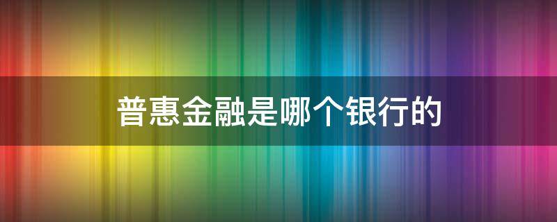 普惠金融是哪个银行的(普惠银行是什么银行)