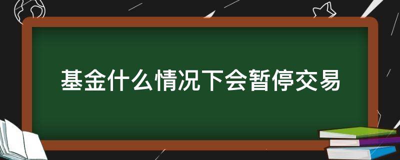 基金什么情况下会暂停交易 为什么有的基金会暂停交易