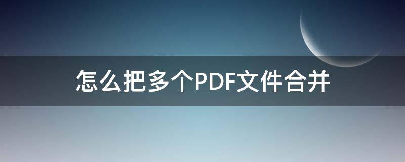 怎么把多个PDF文件合并（怎么把多个pdf文件合并打印）
