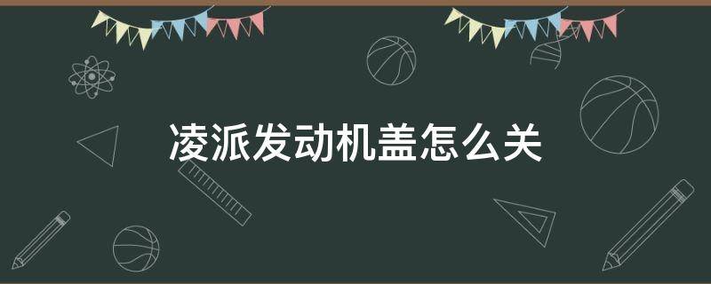凌派发动机盖怎么关 凌派车头盖怎么关