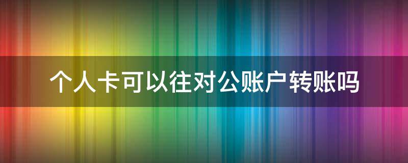 个人卡可以往对公账户转账吗 个人卡可以向对公账户转账吗