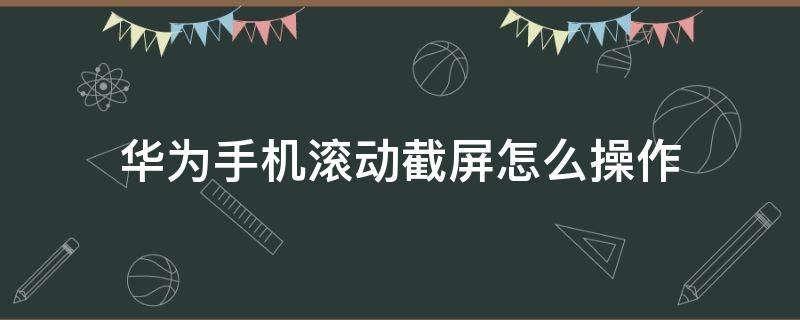 华为手机滚动截屏怎么操作 华为手机滚动截屏怎么操作视频
