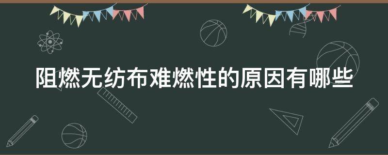 阻燃无纺布难燃性的原因有哪些 阻燃无纺布难燃性的原因有哪些方面