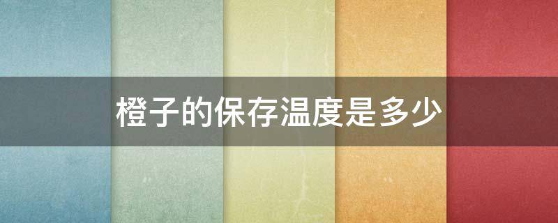 橙子的保存温度是多少 橙子保存最低温度
