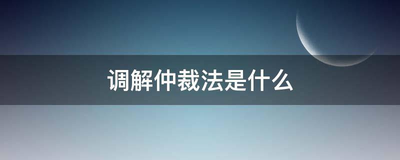 调解仲裁法是什么(仲裁法和调解法的区别)