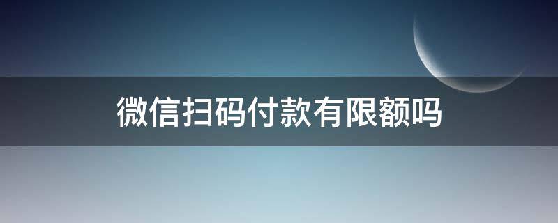 微信扫码付款有限额吗 微信扫码支付会限额吗?