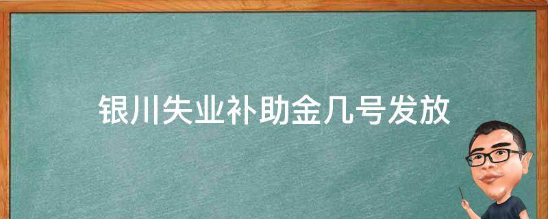 银川失业补助金几号发放（银川市失业金每月几号发放）