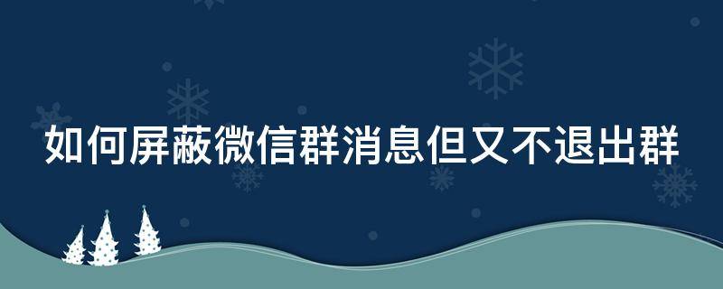 如何屏蔽微信群消息但又不退出群 如何屏蔽微信群消息但又不退出群聊