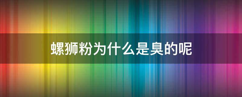 螺狮粉为什么是臭的呢（螺蛳粉里边是什么臭）