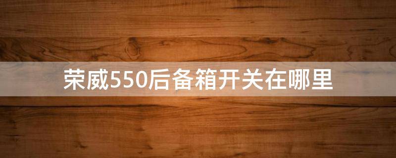 荣威550后备箱开关在哪里 荣威550的后备箱开关在哪里