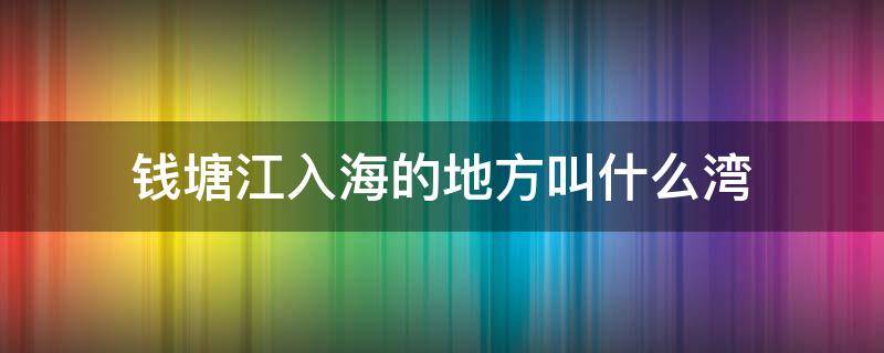 钱塘江入海的地方叫什么湾（钱塘江大潮入海的地方叫什么湾）