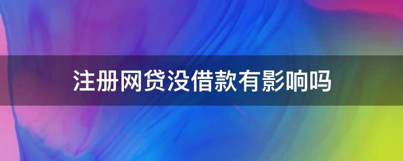 注册网贷没借款有影响吗 注册了网贷没有借钱有影响吗