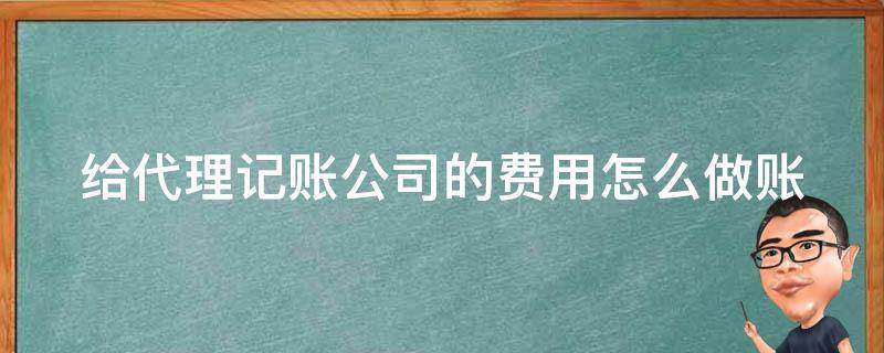 给代理记账公司的费用怎么做账（给代理记账公司的费用怎么做账分录）