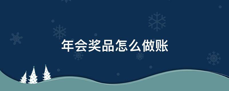 年会奖品怎么做账 公司年会的奖品如何账务处理