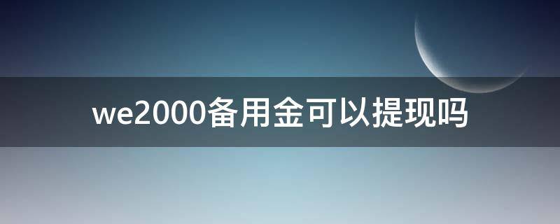 we2000备用金可以提现吗（we2000备用金不能提现?）