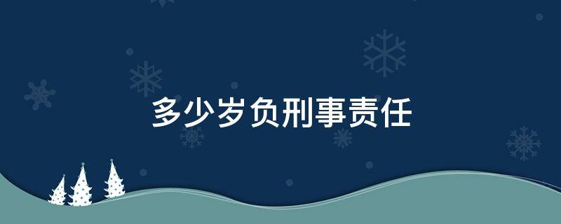 多少岁负刑事责任（法律规定年满多少岁负刑事责任）