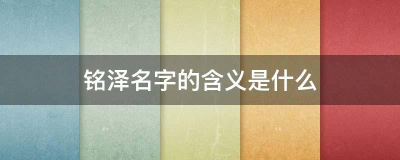 铭泽名字的含义是什么（铭泽名字的含义是什么意思）