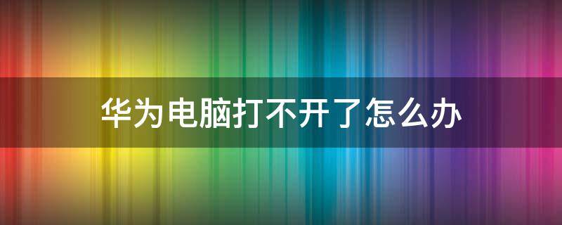 华为电脑打不开了怎么办 华为电脑屏幕打不开了怎么办