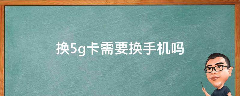 换5g卡需要换手机吗 换5g手机要换卡吗?