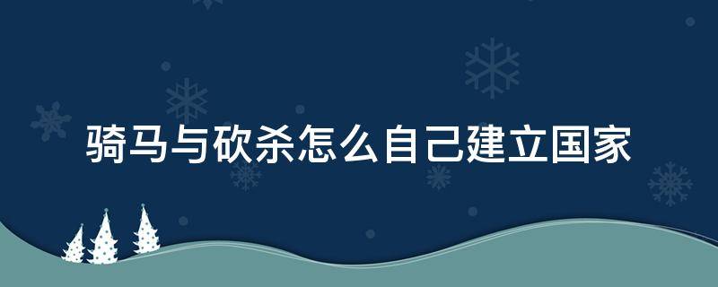 骑马与砍杀怎么自己建立国家（骑马与砍杀如何自立国家）