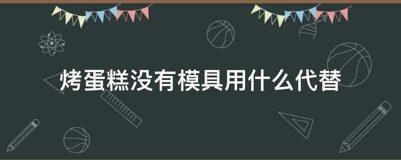 烤蛋糕没有模具用什么代替 烤蛋糕必须用蛋糕模具吗