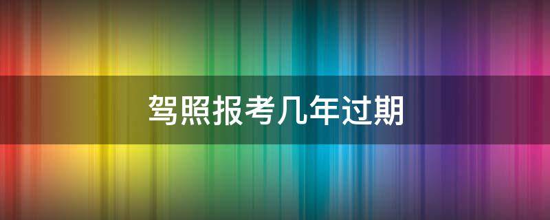 驾照报考几年过期 报考驾驶证几年过期