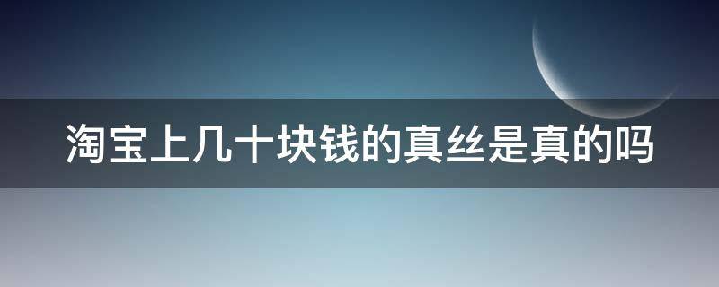 淘宝上几十块钱的真丝是真的吗（淘宝上几十元的真丝是蚕丝吗）